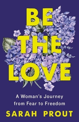 Be the Love: A Woman's Journey from Fear to Freedom by Prout, Sarah