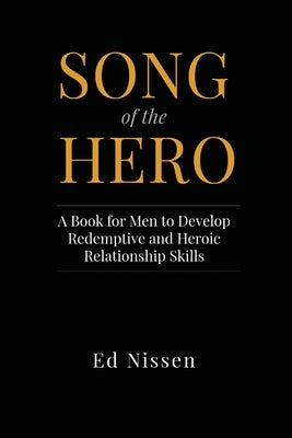 Song of the Hero: A Book for Men to Develop Redemptive and Heroic Relationship Skills by Nissen, Ed