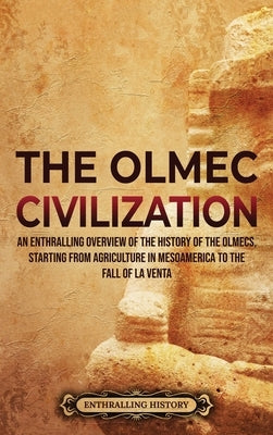 The Olmec Civilization: An Enthralling Overview of the History of the Olmecs, Starting from Agriculture in Mesoamerica to the Fall of La Venta by History, Enthralling