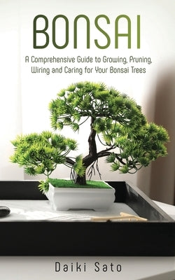 Bonsai: A Comprehensive Guide to Growing, Pruning, Wiring and Caring for Your Bonsai Trees by Sato, Daiki