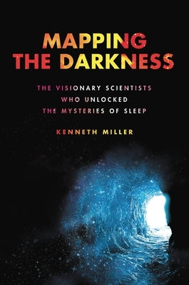 Mapping the Darkness: The Visionary Scientists Who Unlocked the Mysteries of Sleep by Miller, Kenneth
