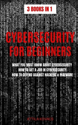 Cybersecurity for Beginners: What You Must Know about Cybersecurity, How to Get a Job in Cybersecurity, How to Defend Against Hackers & Malware by Kovacs, Attila