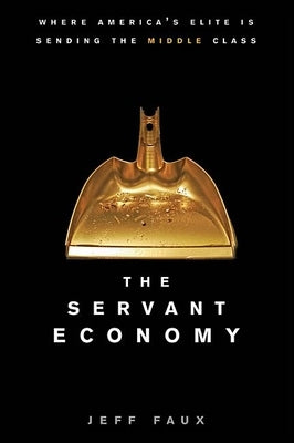 The Servant Economy: Where America's Elite Is Sending the Middle Class by Faux, Jeff