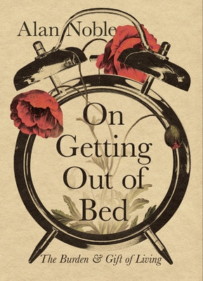 On Getting Out of Bed: The Burden and Gift of Living by Noble, Alan