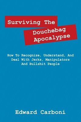 Surviving the Douchebag Apocalypse: How to Recognize, Understand, and Deal with Jerks, Manipulators and Bullshit People by Carboni, Edward