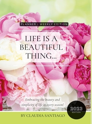 Life Is A Beautiful Thing - The Beauty of Peonies by Claudia Santiago: Embracing the Beauty and Simplicity of Life in Every Season 2023 Weekly Planner by Santiago, Claudia