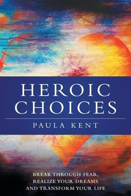 Heroic Choices: Break Through Fear, Realize Your Dreams and Transform Your Life by Kent, Paula