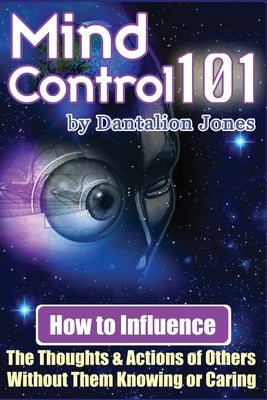 Mind Control 101: How To Influence The Thoughts And Actions Of Others Without Them Knowing Or Caring by Jones, Dantalion