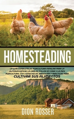 Homesteading: La Guía Completa de Agricultura Familiar para la Autosuficiencia, la Cría de Pollos en Casa y la Mini Agricultura, con by Rosser, Dion