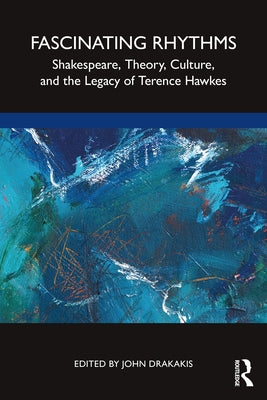 Fascinating Rhythms: Shakespeare, Theory, Culture, and the Legacy of Terence Hawkes by Drakakis, John