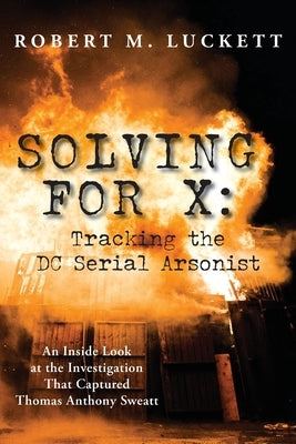 Solving For X: Tracking the DC Serial Arsonist by Luckett, Robert M.