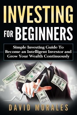 Investing For Beginners- Simple Investing Guide to Become an Intelligent Investor and Grow Your Wealth Continuously Paperback Createspace Independent Publishing Platform