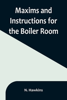 Maxims and Instructions for the Boiler Room; Useful to Engineers, Firemen & Mechanics; Relating to Steam Generators, Pumps, Appliances, Steam Heating, Paperback Alpha Edition