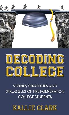 Decoding College: Stories, Strategies, and Struggles of First-Generation College Students by Clark, Kallie