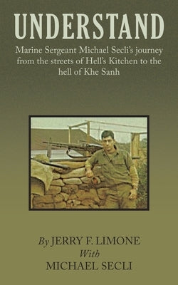 Understand: Marine Sergeant Michael Secli's Journey from the Streets of Hell's Kitchen to the Hell of Khe Sanh by Limone, Jerry F.