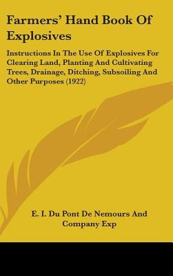 Farmers' Hand Book Of Explosives: Instructions In The Use Of Explosives For Clearing Land, Planting And Cultivating Trees, Drainage, Ditching, Subsoil by E I Du Pont de Nemours and Company Exp