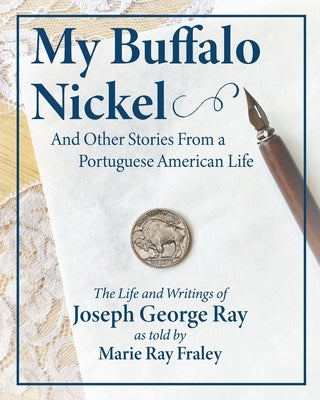 My Buffalo Nickel and Other Stories From a Portuguese American Life: The Life and Writings of Joseph George Ray as told by Marie Ray Fraley by Fraley, Marie Ray