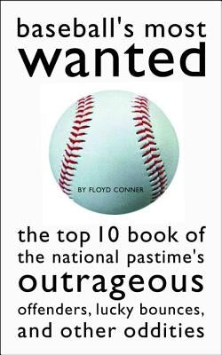 Baseball's Most Wanted: The Top 10 Book of the National Pastime's Outrageous Offenders, Lucky Bounces, and Other Oddities by Conner, Floyd