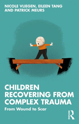 Children Recovering from Complex Trauma: From Wound to Scar by Vliegen, Nicole