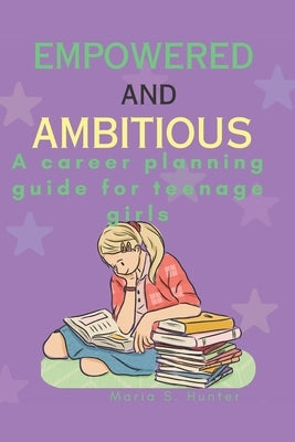 Empowered and Ambitious: A career planning guide for teenage girls by S. Hunter, Maria