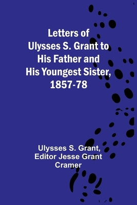 Letters of Ulysses S. Grant to His Father and His Youngest Sister, 1857-78 Paperback Alpha Edition