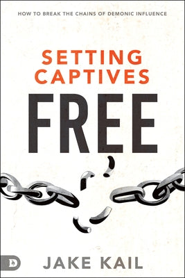 Setting Captives Free: How to Break the Chains of Demonic Influence by Kail, Jake