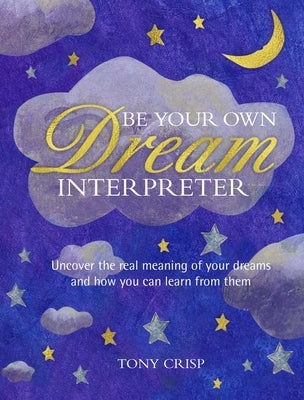 Be Your Own Dream Interpreter: Uncover the Real Meaning of Your Dreams and How You Can Learn from Them by Crisp, Tony