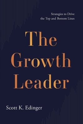 The Growth Leader: Strategies to Drive the Top and Bottom Lines by Edinger, Scott K.