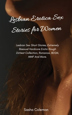 Lesbian Erotica Sex Stories for Women: Lesbian Sex Short Stories, Extremely Bisexual Hardcore Erotic Rough Dirtiest Collection, Romance, BDSM, MMF And by Coleman, Sasha