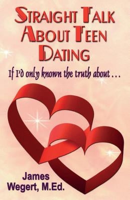 Straight Talk About Teen Dating If I'd only known the truth about . . .: A guide to dating from a Christian perspective for pre-teens and teens Second by Wegert, James