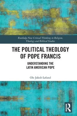 The Political Theology of Pope Francis: Understanding the Latin American Pope by Løland, Ole Jakob