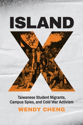 Island X: Taiwanese Student Migrants, Campus Spies, and Cold War Activism by Cheng, Wendy