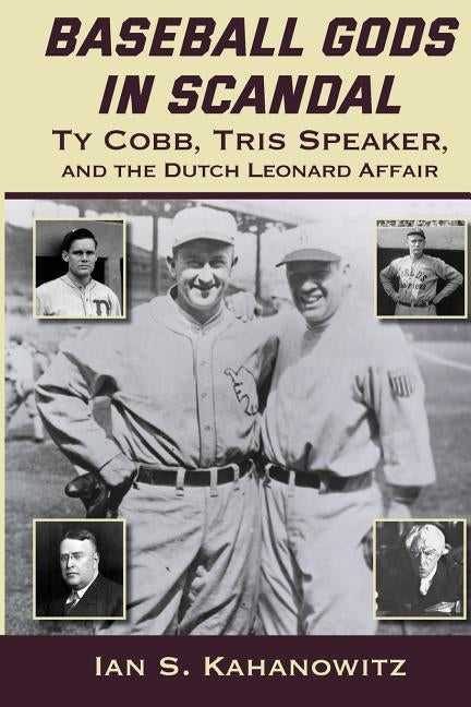 Baseball Gods in Scandal: Ty Cobb, Tris Speaker, and the Dutch Leonard Affair by Kahanowitz, Ian