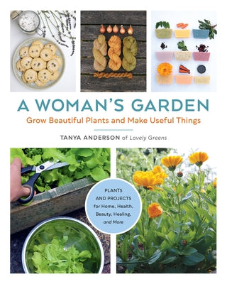 A Woman's Garden: Grow Beautiful Plants and Make Useful Things - Plants and Projects for Home, Health, Beauty, Healing, and More by Anderson, Tanya