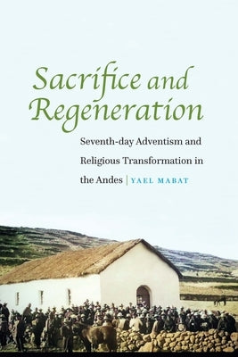 Sacrifice and Regeneration: Seventh-day Adventism and Religious Transformation in the Andes Paperback University of Nebraska Press