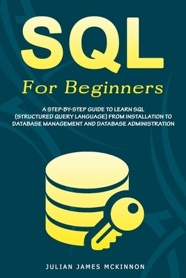 SQL For Beginners: A Step-by-Step Guide to Learn SQL (Structured Query Language) from Installation to Database Management and Database Ad by McKinnon, Julian James James