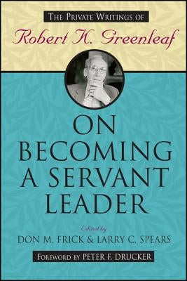 On Becoming a Servant Leader: The Private Writings of Robert K. Greenleaf by Frick, Don M.