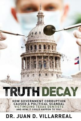 Truth Decay: How Government Corruption Caused a Political Scandal Victimizing Texas Dentists and How It Could Happen to You! Paperback Texas Dentists for Medicaid Reform