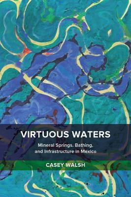 Virtuous Waters: Mineral Springs, Bathing, and Infrastructure in Mexico Paperback University of California Press