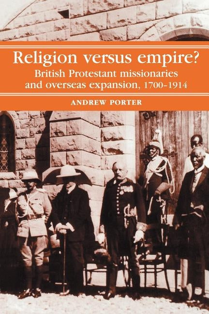 Religion Versus Empire?: British Protestant Missionaries and Overseas Expansion, 1700-1914 Paperback Manchester University Press