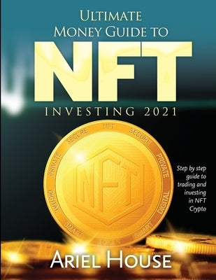 Ultimate Money Guide to NFT INVESTING 2021: Step by step guide to trading and investing in NFT Crypto by Ariel House
