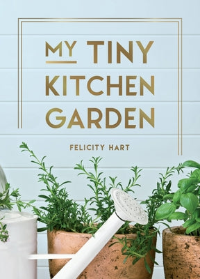 My Tiny Kitchen Garden: Simple Tips to Help You Grow Your Own Herbs, Fruits and Vegetables by Hart, Felicity