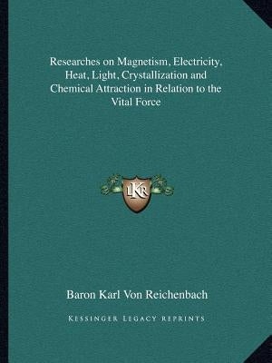 Researches on Magnetism, Electricity, Heat, Light, Crystallization and Chemical Attraction in Relation to the Vital Force Paperback Kessinger Publishing