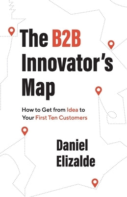The B2B Innovator's Map: How to Get from Idea to Your First Ten Customers Paperback Lioncrest Publishing