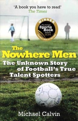 The Nowhere Men: The Unknown Story of Football's True Talent Spotters by Calvin, Michael