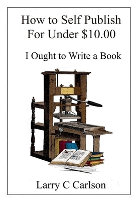 How to Self-Publish for under $10.00: I Ought to Write a Book by Carlson, Larry