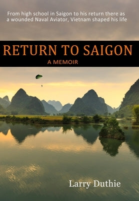 Return to Saigon: From High School in Saigon to his return there as a wounded Naval Aviator, Vietnam shaped his life by Duthie, Larry