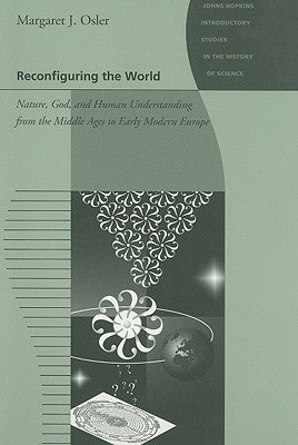 Reconfiguring the World: Nature, God, and Human Understanding from the Middle Ages to Early Modern Europe Paperback Johns Hopkins University Press