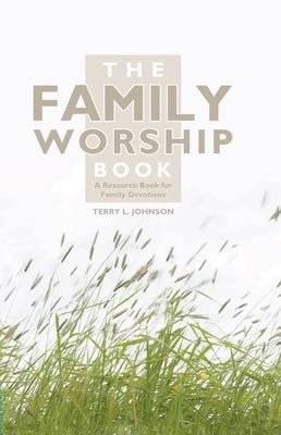 The Family Worship Book: A Resource Book for Family Devotions by Johnson, Terry L.