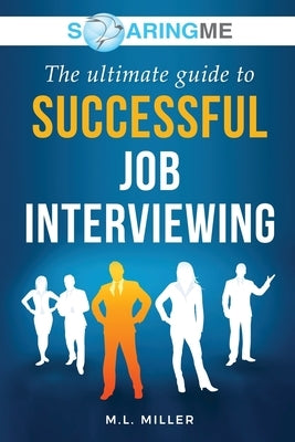 SoaringME The Ultimate Guide to Successful Job Interviewing by Miller, M. L.